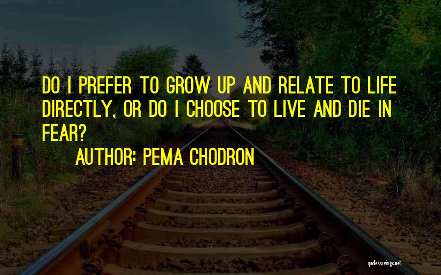 Pema Chodron Quotes: Do I Prefer To Grow Up And Relate To Life Directly, Or Do I Choose To Live And Die In