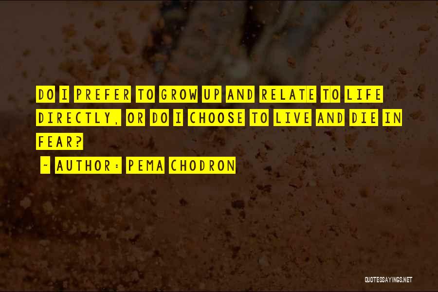 Pema Chodron Quotes: Do I Prefer To Grow Up And Relate To Life Directly, Or Do I Choose To Live And Die In
