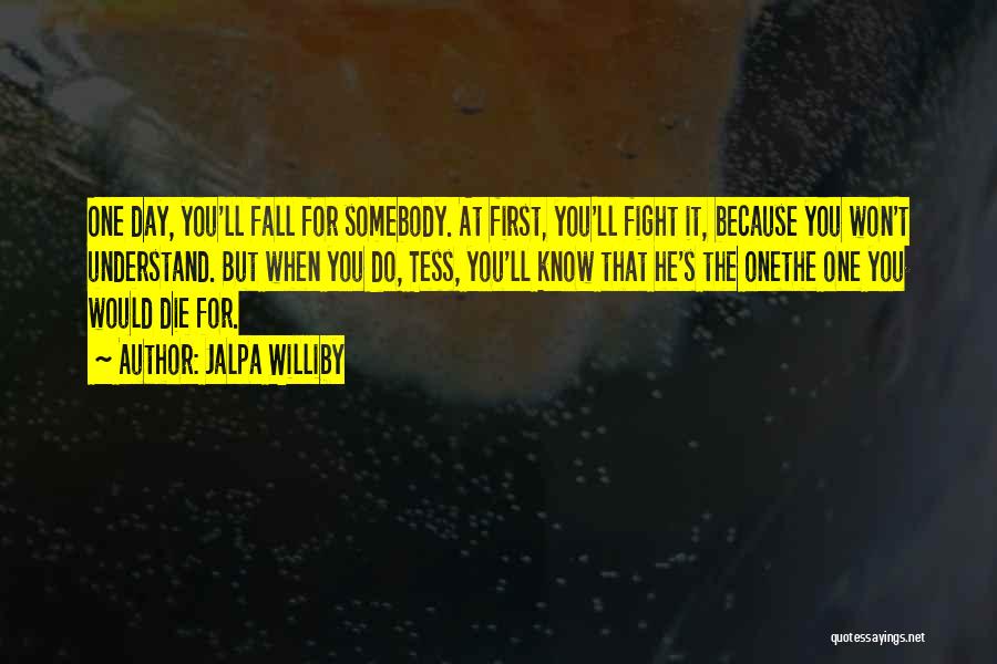 Jalpa Williby Quotes: One Day, You'll Fall For Somebody. At First, You'll Fight It, Because You Won't Understand. But When You Do, Tess,