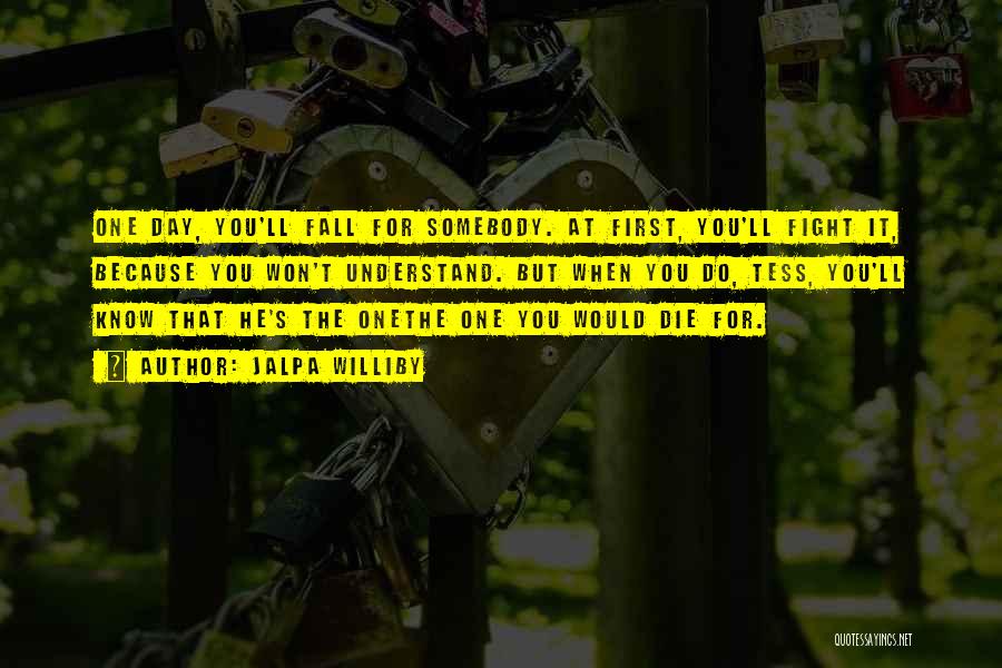 Jalpa Williby Quotes: One Day, You'll Fall For Somebody. At First, You'll Fight It, Because You Won't Understand. But When You Do, Tess,