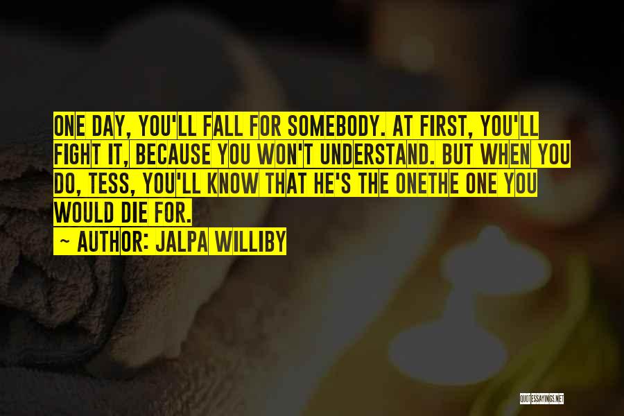 Jalpa Williby Quotes: One Day, You'll Fall For Somebody. At First, You'll Fight It, Because You Won't Understand. But When You Do, Tess,