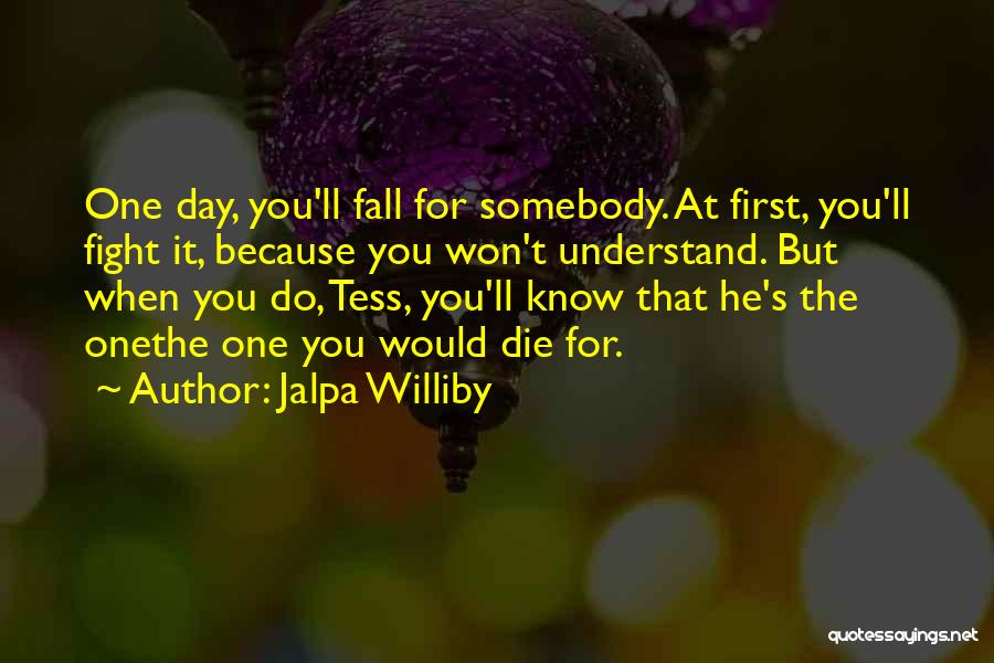 Jalpa Williby Quotes: One Day, You'll Fall For Somebody. At First, You'll Fight It, Because You Won't Understand. But When You Do, Tess,