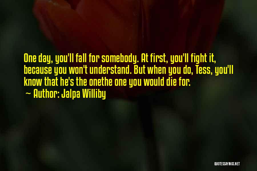 Jalpa Williby Quotes: One Day, You'll Fall For Somebody. At First, You'll Fight It, Because You Won't Understand. But When You Do, Tess,