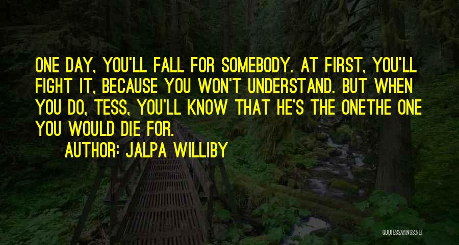 Jalpa Williby Quotes: One Day, You'll Fall For Somebody. At First, You'll Fight It, Because You Won't Understand. But When You Do, Tess,