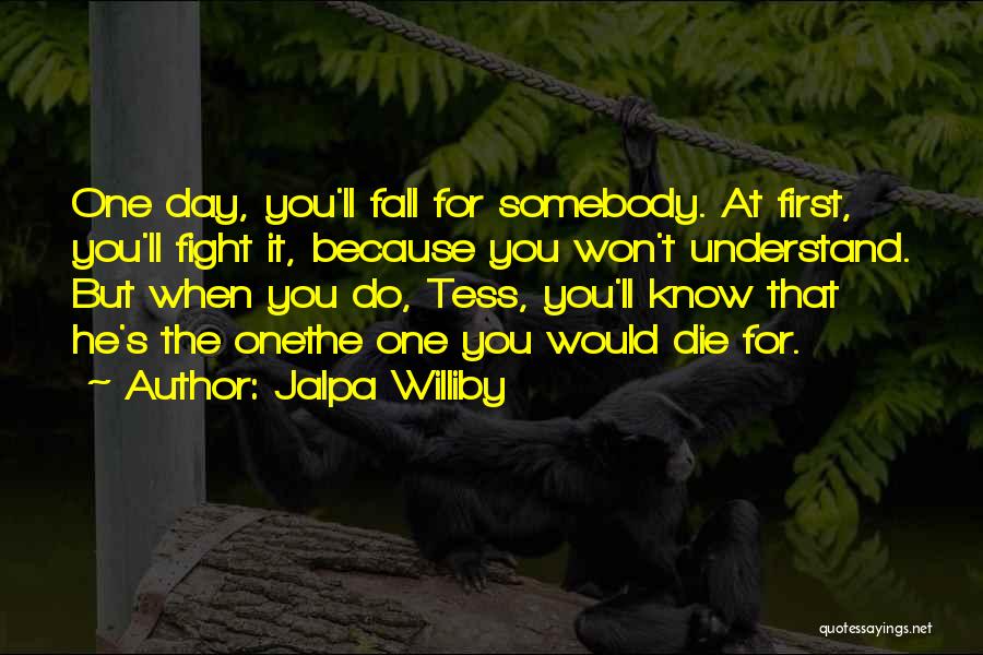 Jalpa Williby Quotes: One Day, You'll Fall For Somebody. At First, You'll Fight It, Because You Won't Understand. But When You Do, Tess,