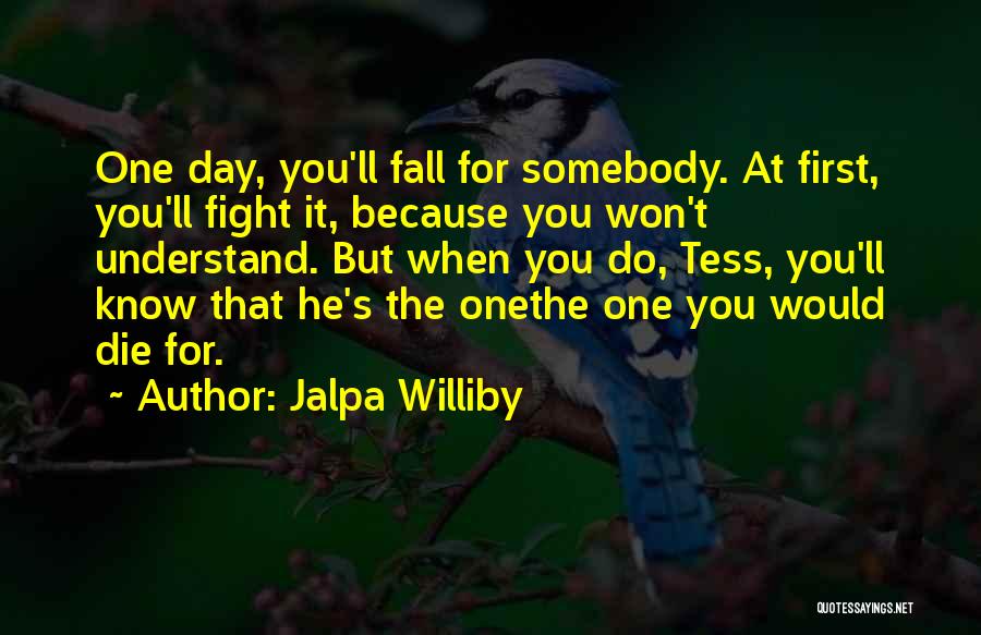 Jalpa Williby Quotes: One Day, You'll Fall For Somebody. At First, You'll Fight It, Because You Won't Understand. But When You Do, Tess,
