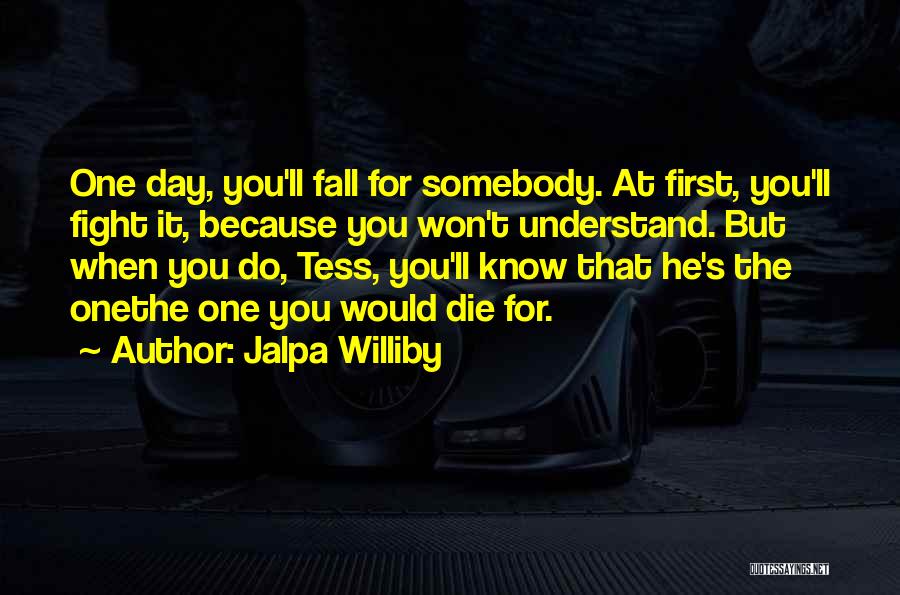 Jalpa Williby Quotes: One Day, You'll Fall For Somebody. At First, You'll Fight It, Because You Won't Understand. But When You Do, Tess,