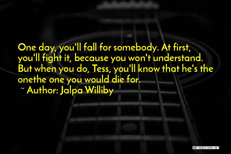 Jalpa Williby Quotes: One Day, You'll Fall For Somebody. At First, You'll Fight It, Because You Won't Understand. But When You Do, Tess,