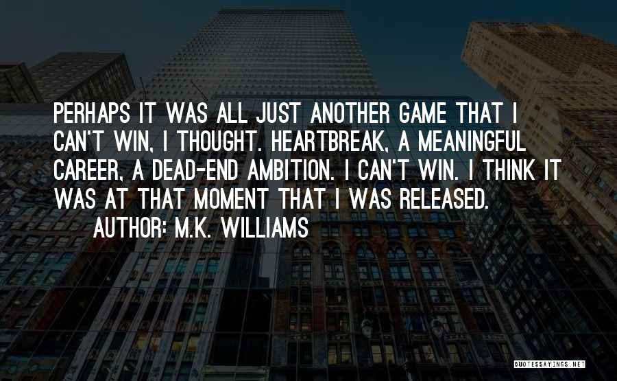 M.K. Williams Quotes: Perhaps It Was All Just Another Game That I Can't Win, I Thought. Heartbreak, A Meaningful Career, A Dead-end Ambition.
