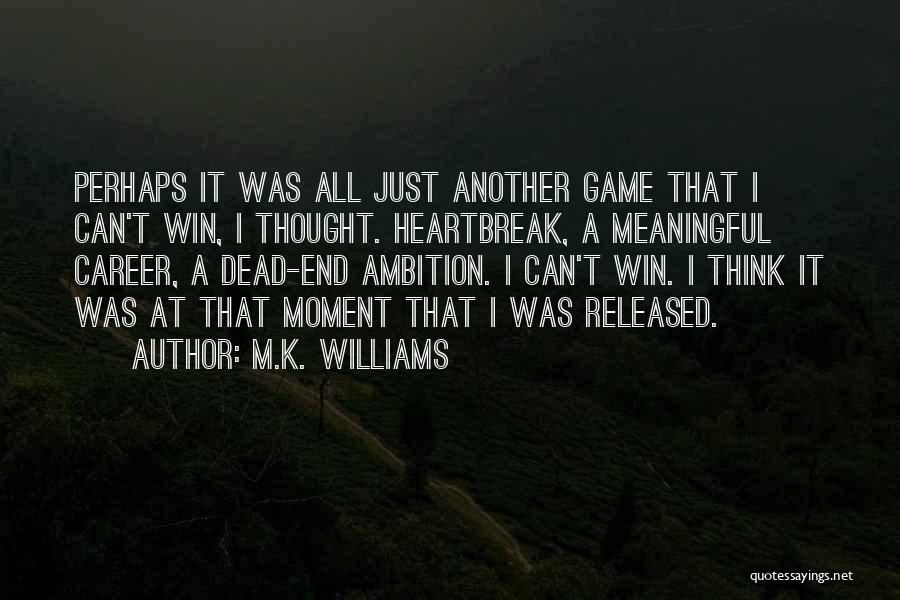 M.K. Williams Quotes: Perhaps It Was All Just Another Game That I Can't Win, I Thought. Heartbreak, A Meaningful Career, A Dead-end Ambition.