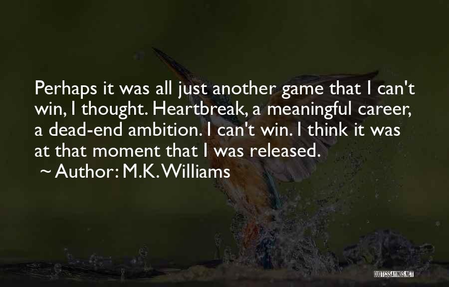 M.K. Williams Quotes: Perhaps It Was All Just Another Game That I Can't Win, I Thought. Heartbreak, A Meaningful Career, A Dead-end Ambition.