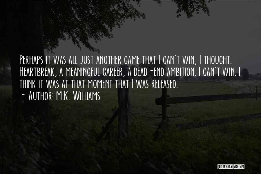 M.K. Williams Quotes: Perhaps It Was All Just Another Game That I Can't Win, I Thought. Heartbreak, A Meaningful Career, A Dead-end Ambition.