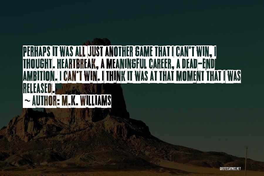 M.K. Williams Quotes: Perhaps It Was All Just Another Game That I Can't Win, I Thought. Heartbreak, A Meaningful Career, A Dead-end Ambition.