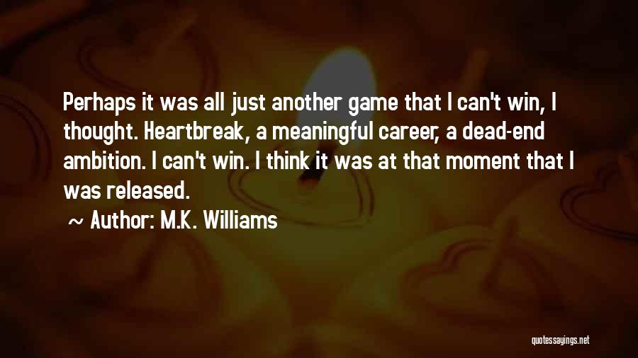 M.K. Williams Quotes: Perhaps It Was All Just Another Game That I Can't Win, I Thought. Heartbreak, A Meaningful Career, A Dead-end Ambition.