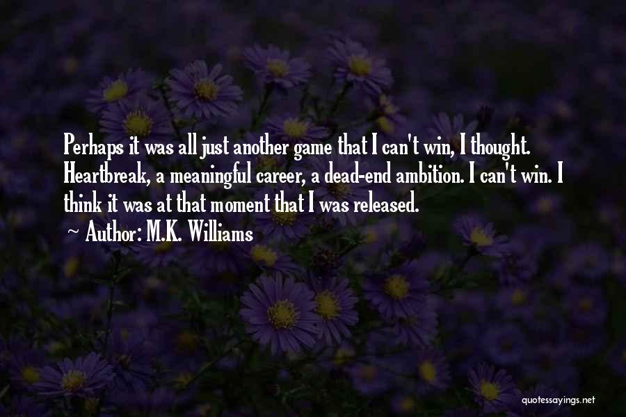 M.K. Williams Quotes: Perhaps It Was All Just Another Game That I Can't Win, I Thought. Heartbreak, A Meaningful Career, A Dead-end Ambition.