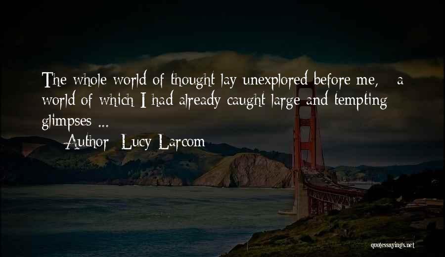 Lucy Larcom Quotes: The Whole World Of Thought Lay Unexplored Before Me, - A World Of Which I Had Already Caught Large And