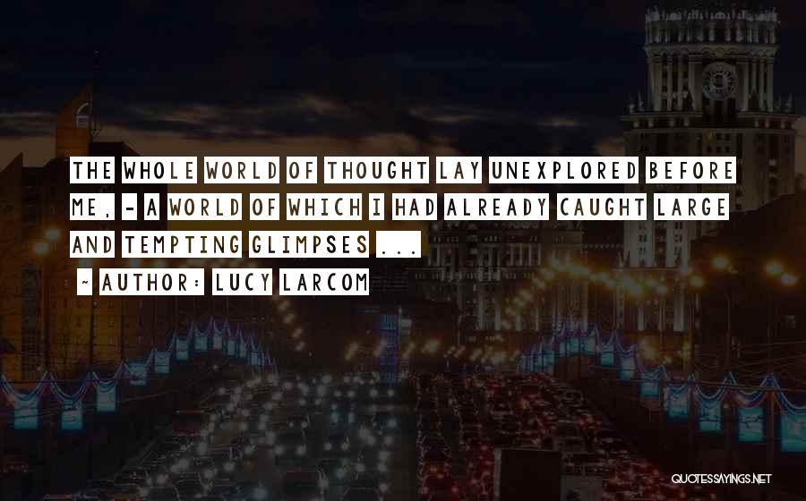 Lucy Larcom Quotes: The Whole World Of Thought Lay Unexplored Before Me, - A World Of Which I Had Already Caught Large And