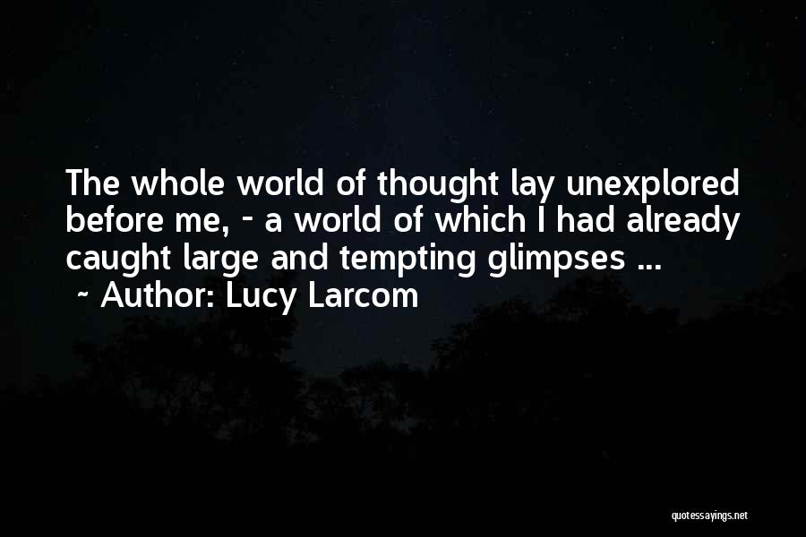 Lucy Larcom Quotes: The Whole World Of Thought Lay Unexplored Before Me, - A World Of Which I Had Already Caught Large And