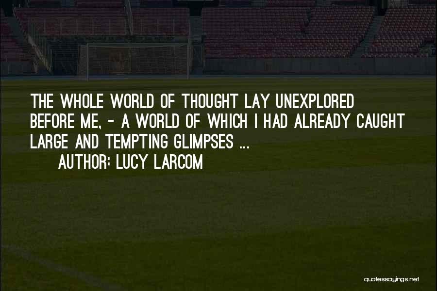 Lucy Larcom Quotes: The Whole World Of Thought Lay Unexplored Before Me, - A World Of Which I Had Already Caught Large And