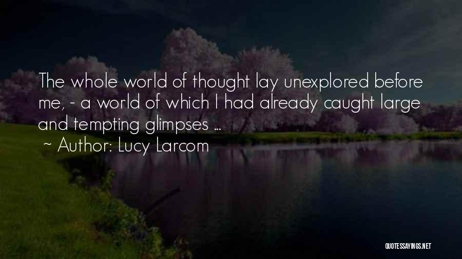 Lucy Larcom Quotes: The Whole World Of Thought Lay Unexplored Before Me, - A World Of Which I Had Already Caught Large And