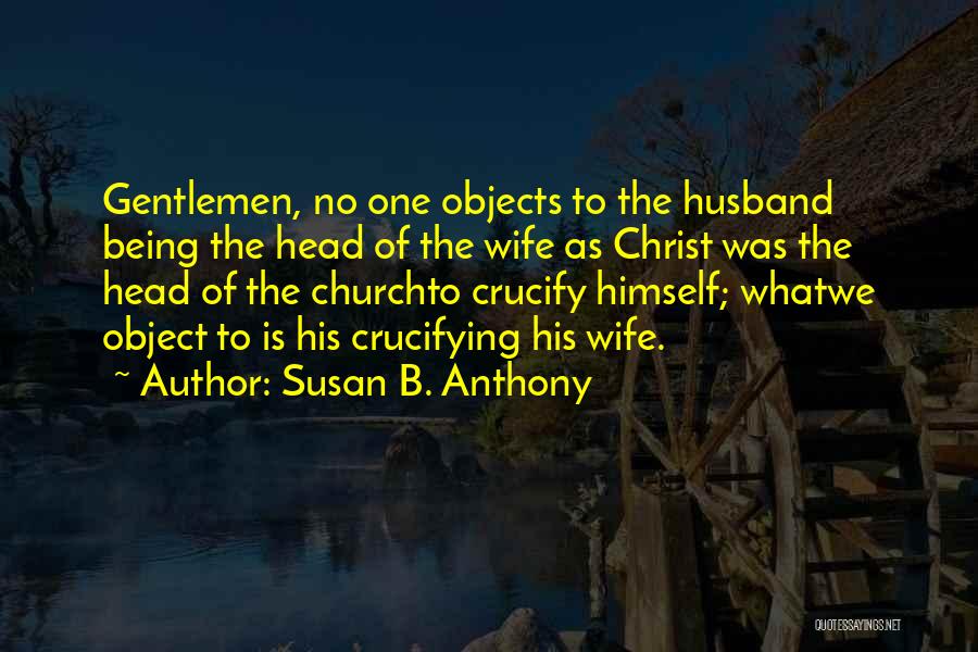 Susan B. Anthony Quotes: Gentlemen, No One Objects To The Husband Being The Head Of The Wife As Christ Was The Head Of The