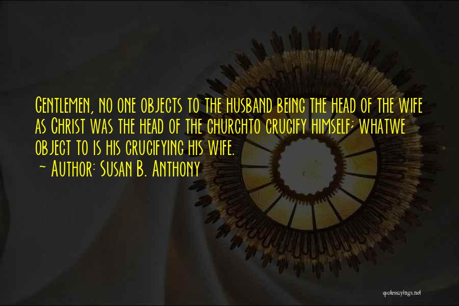 Susan B. Anthony Quotes: Gentlemen, No One Objects To The Husband Being The Head Of The Wife As Christ Was The Head Of The