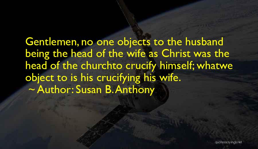 Susan B. Anthony Quotes: Gentlemen, No One Objects To The Husband Being The Head Of The Wife As Christ Was The Head Of The