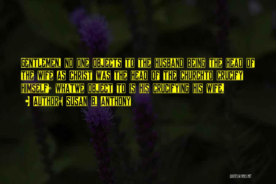 Susan B. Anthony Quotes: Gentlemen, No One Objects To The Husband Being The Head Of The Wife As Christ Was The Head Of The