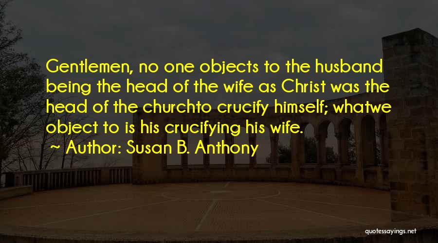 Susan B. Anthony Quotes: Gentlemen, No One Objects To The Husband Being The Head Of The Wife As Christ Was The Head Of The
