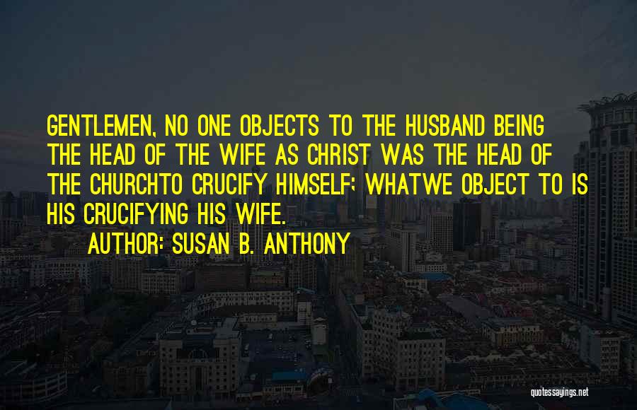 Susan B. Anthony Quotes: Gentlemen, No One Objects To The Husband Being The Head Of The Wife As Christ Was The Head Of The