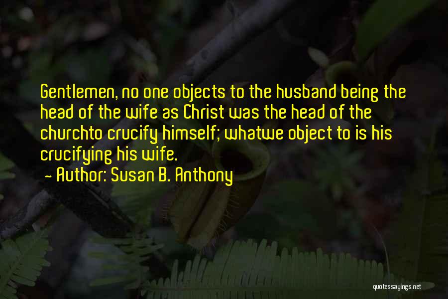 Susan B. Anthony Quotes: Gentlemen, No One Objects To The Husband Being The Head Of The Wife As Christ Was The Head Of The