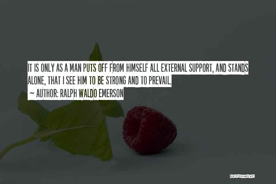 Ralph Waldo Emerson Quotes: It Is Only As A Man Puts Off From Himself All External Support, And Stands Alone, That I See Him