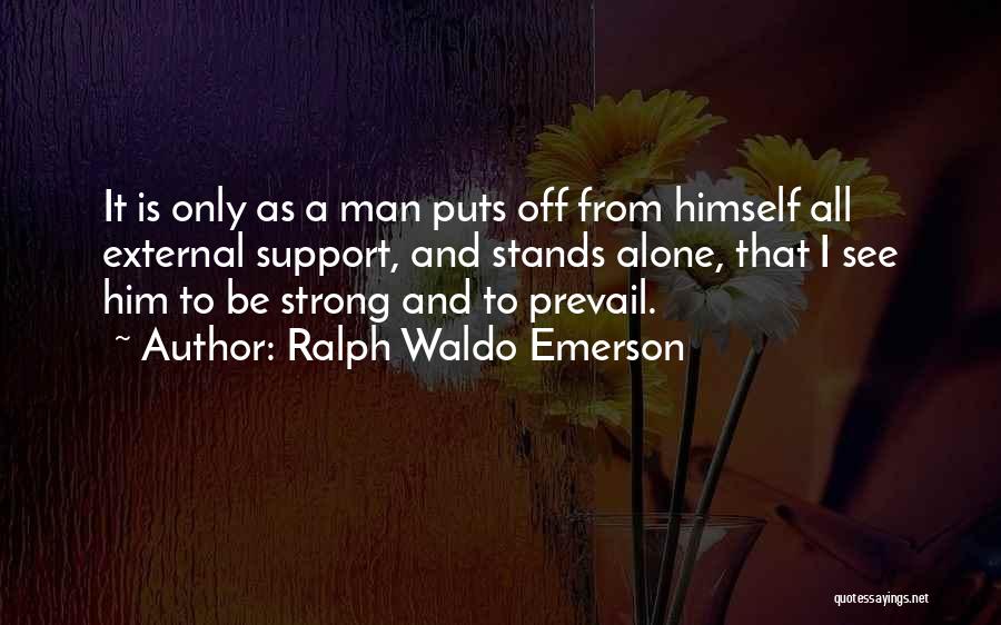 Ralph Waldo Emerson Quotes: It Is Only As A Man Puts Off From Himself All External Support, And Stands Alone, That I See Him