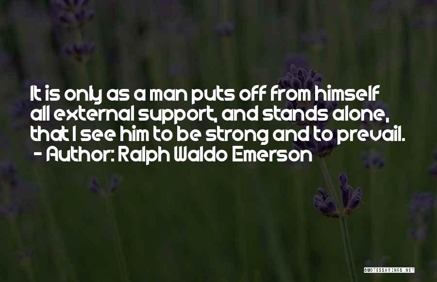 Ralph Waldo Emerson Quotes: It Is Only As A Man Puts Off From Himself All External Support, And Stands Alone, That I See Him