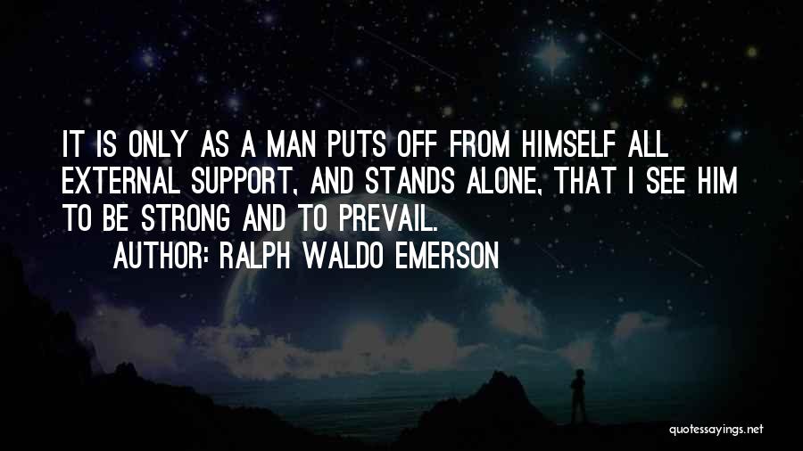 Ralph Waldo Emerson Quotes: It Is Only As A Man Puts Off From Himself All External Support, And Stands Alone, That I See Him