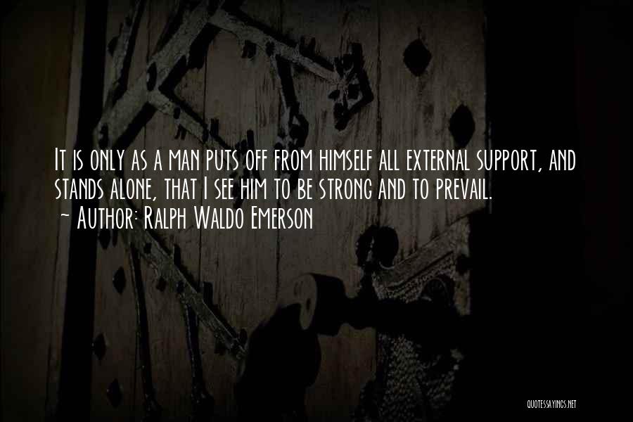 Ralph Waldo Emerson Quotes: It Is Only As A Man Puts Off From Himself All External Support, And Stands Alone, That I See Him