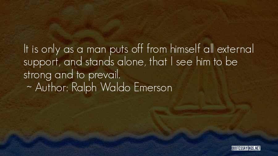 Ralph Waldo Emerson Quotes: It Is Only As A Man Puts Off From Himself All External Support, And Stands Alone, That I See Him