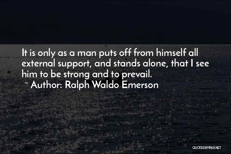 Ralph Waldo Emerson Quotes: It Is Only As A Man Puts Off From Himself All External Support, And Stands Alone, That I See Him