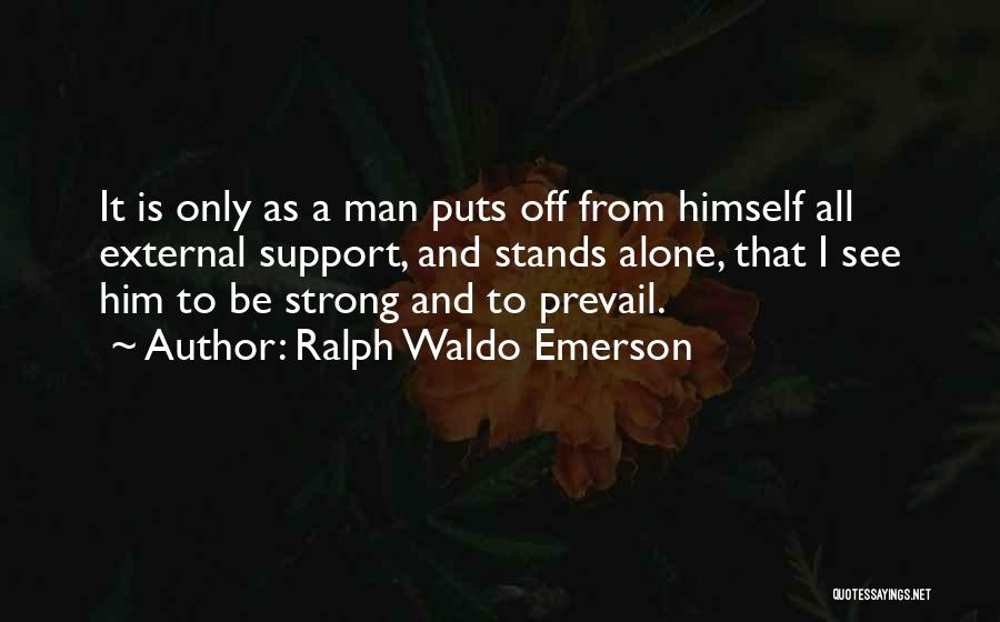 Ralph Waldo Emerson Quotes: It Is Only As A Man Puts Off From Himself All External Support, And Stands Alone, That I See Him