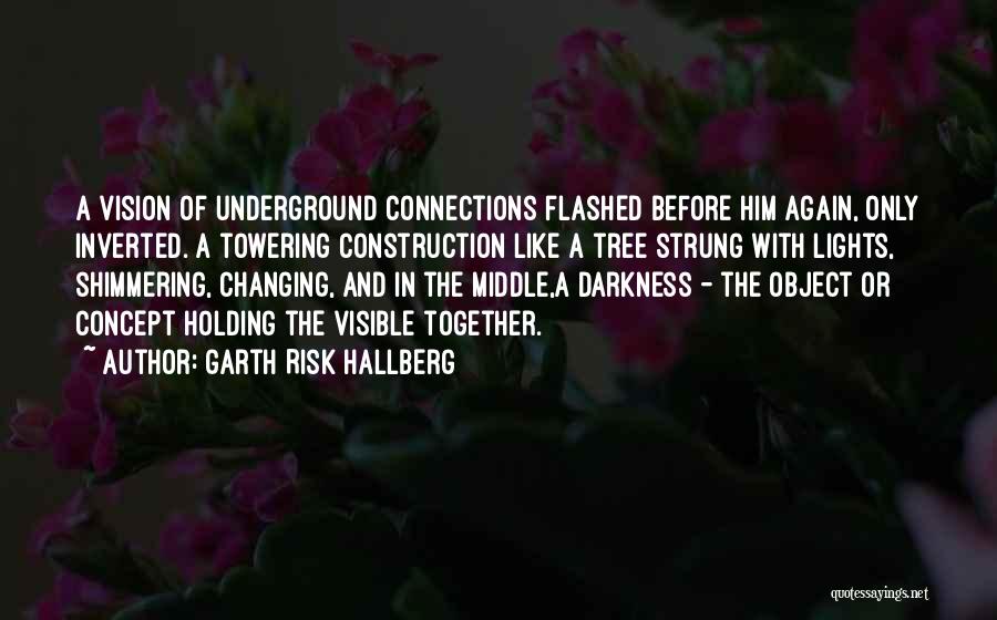 Garth Risk Hallberg Quotes: A Vision Of Underground Connections Flashed Before Him Again, Only Inverted. A Towering Construction Like A Tree Strung With Lights,