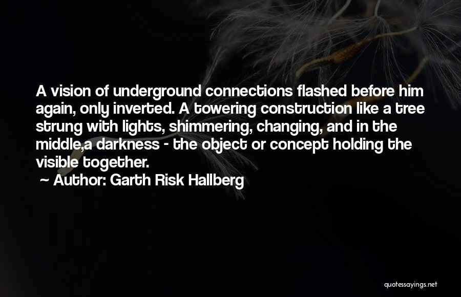 Garth Risk Hallberg Quotes: A Vision Of Underground Connections Flashed Before Him Again, Only Inverted. A Towering Construction Like A Tree Strung With Lights,