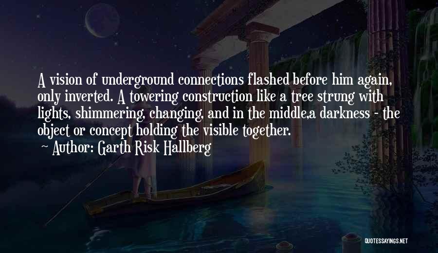 Garth Risk Hallberg Quotes: A Vision Of Underground Connections Flashed Before Him Again, Only Inverted. A Towering Construction Like A Tree Strung With Lights,