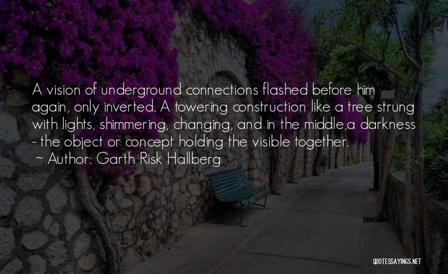 Garth Risk Hallberg Quotes: A Vision Of Underground Connections Flashed Before Him Again, Only Inverted. A Towering Construction Like A Tree Strung With Lights,