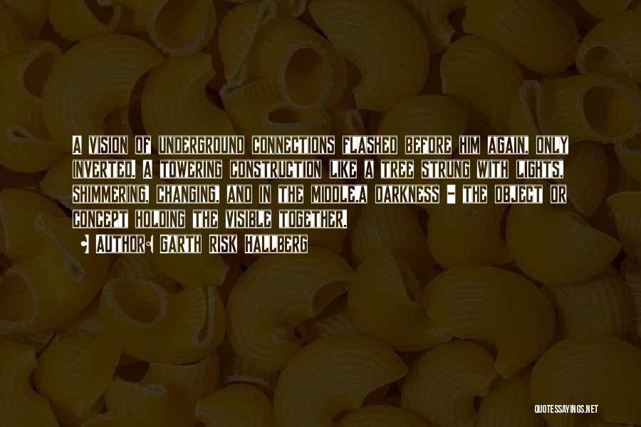 Garth Risk Hallberg Quotes: A Vision Of Underground Connections Flashed Before Him Again, Only Inverted. A Towering Construction Like A Tree Strung With Lights,