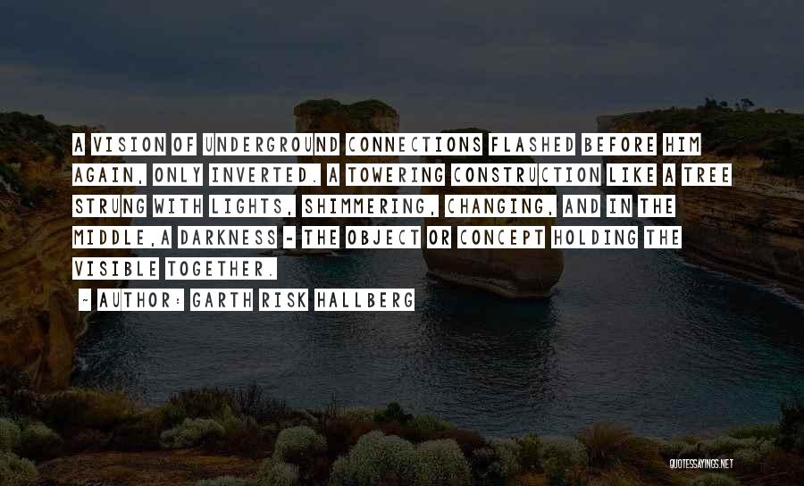 Garth Risk Hallberg Quotes: A Vision Of Underground Connections Flashed Before Him Again, Only Inverted. A Towering Construction Like A Tree Strung With Lights,