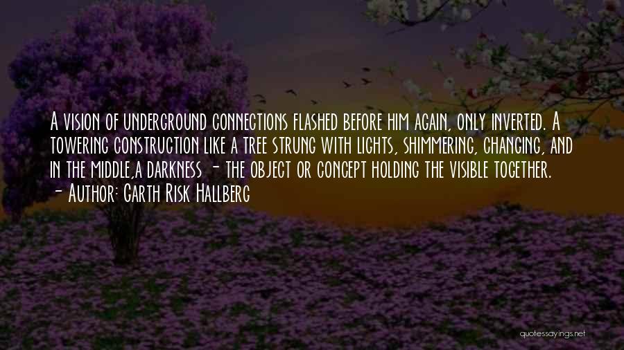 Garth Risk Hallberg Quotes: A Vision Of Underground Connections Flashed Before Him Again, Only Inverted. A Towering Construction Like A Tree Strung With Lights,