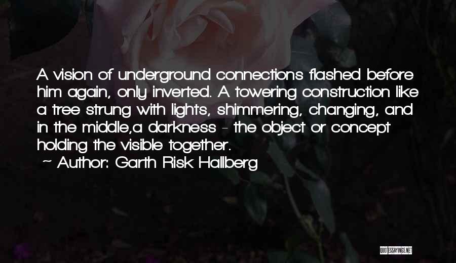 Garth Risk Hallberg Quotes: A Vision Of Underground Connections Flashed Before Him Again, Only Inverted. A Towering Construction Like A Tree Strung With Lights,