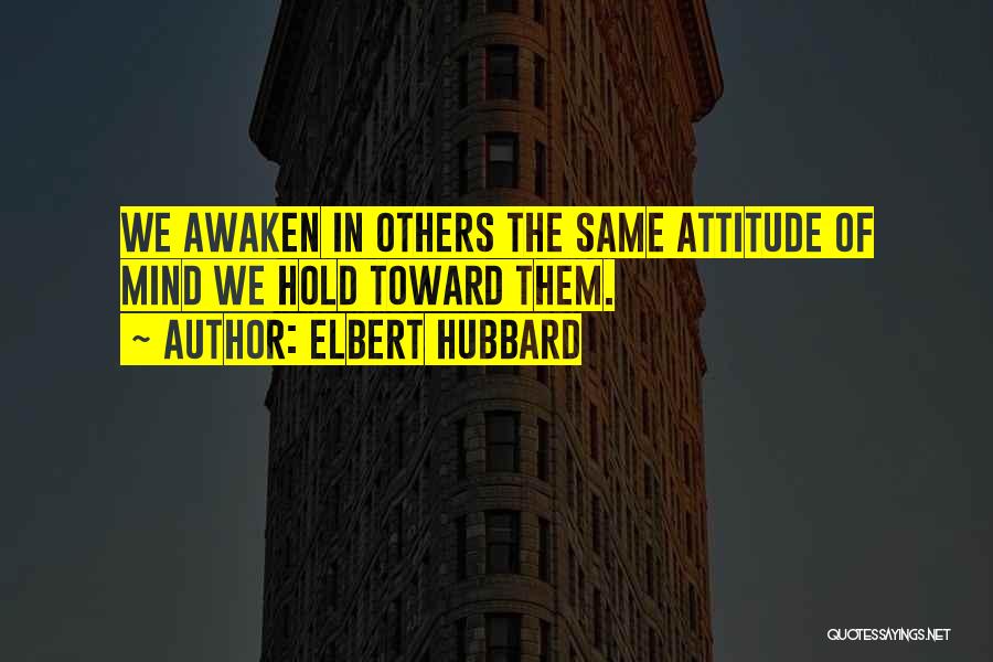 Elbert Hubbard Quotes: We Awaken In Others The Same Attitude Of Mind We Hold Toward Them.