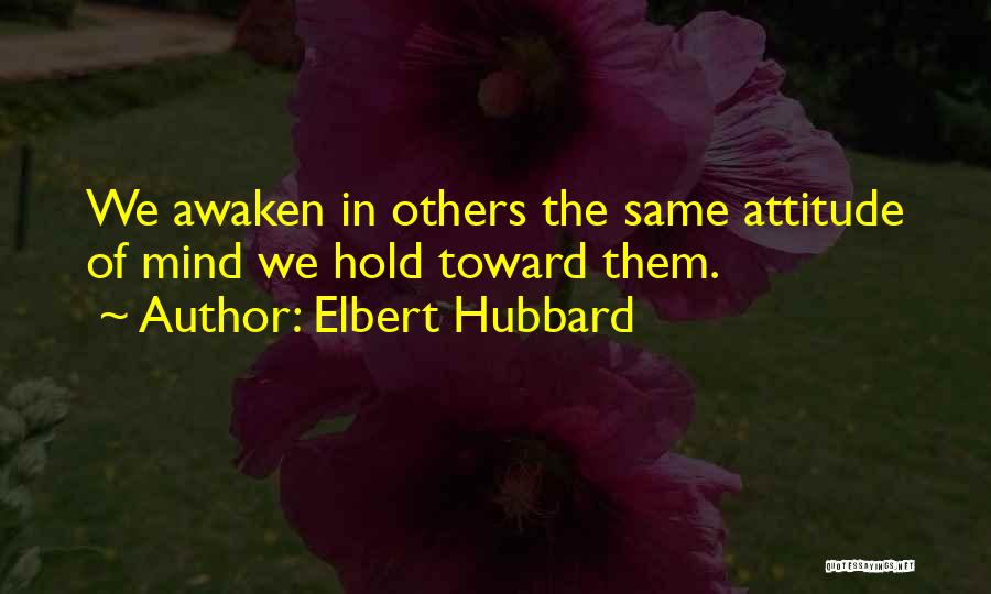 Elbert Hubbard Quotes: We Awaken In Others The Same Attitude Of Mind We Hold Toward Them.