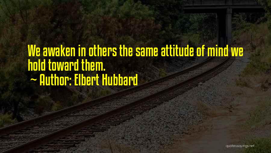 Elbert Hubbard Quotes: We Awaken In Others The Same Attitude Of Mind We Hold Toward Them.